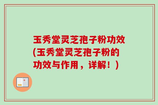 玉秀堂灵芝孢子粉功效(玉秀堂灵芝孢子粉的功效与作用，详解！)-第1张图片-卓越灵芝孢子粉
