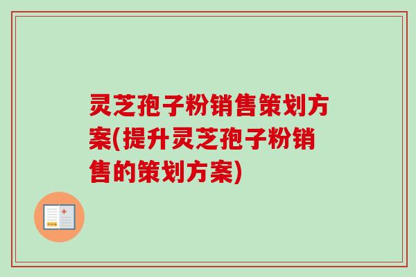 灵芝孢子粉销售策划方案(提升灵芝孢子粉销售的策划方案)-第1张图片-卓越灵芝孢子粉 灵芝孢子粉销售策划方案(提升灵芝孢子粉销售的策划方案)-第1张图片-卓越灵芝孢子粉