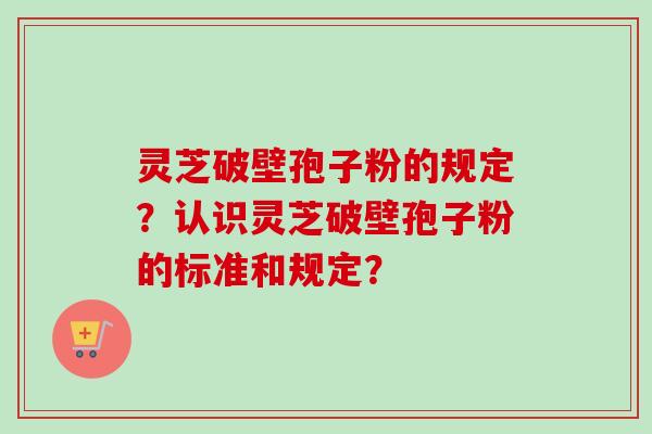 灵芝破壁孢子粉的规定?认识灵芝破壁孢子粉的标准和规定?-第1张图片-卓越灵芝孢子粉 灵芝破壁孢子粉的规定?认识灵芝破壁孢子粉的标准和规定?-第1张图片-卓越灵芝孢子粉
