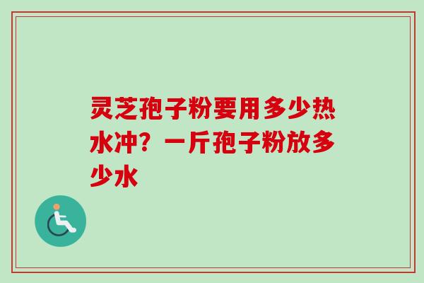 灵芝孢子粉要用多少热水冲?一斤孢子粉放多少水-第1张图片-卓越灵芝孢子粉 灵芝孢子粉要用多少热水冲?一斤孢子粉放多少水-第1张图片-卓越灵芝孢子粉
