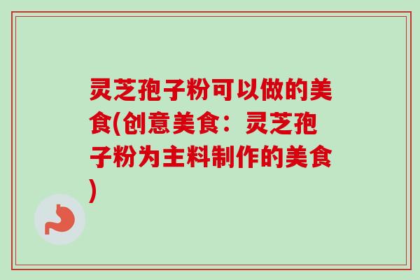 灵芝孢子粉可以做的美食(创意美食:灵芝孢子粉为主料制作的美食)-第1张图片-卓越灵芝孢子粉 灵芝孢子粉可以做的美食(创意美食:灵芝孢子粉为主料制作的美食)-第1张图片-卓越灵芝孢子粉