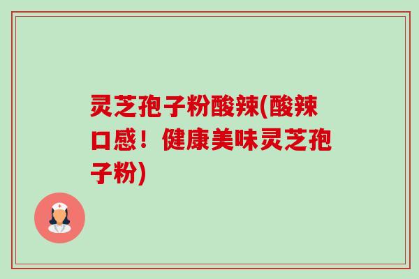 灵芝孢子粉酸辣(酸辣口感!健康美味灵芝孢子粉)-第1张图片-卓越灵芝孢子粉 灵芝孢子粉酸辣(酸辣口感!健康美味灵芝孢子粉)-第1张图片-卓越灵芝孢子粉
