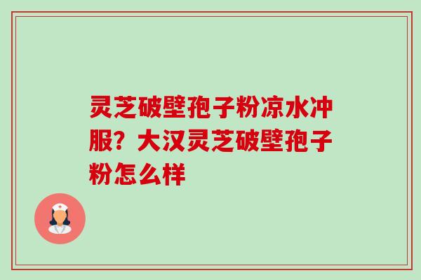 灵芝破壁孢子粉凉水冲服?大汉灵芝破壁孢子粉怎么样-第1张图片-卓越灵芝孢子粉 灵芝破壁孢子粉凉水冲服?大汉灵芝破壁孢子粉怎么样-第1张图片-卓越灵芝孢子粉