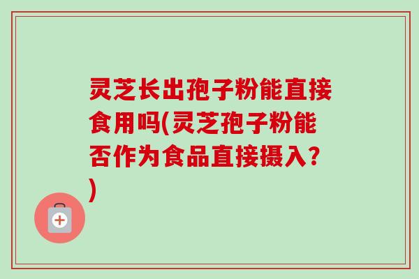 灵芝长出孢子粉能直接食用吗(灵芝孢子粉能否作为食品直接摄入?)-第1张图片-卓越灵芝孢子粉 灵芝长出孢子粉能直接食用吗(灵芝孢子粉能否作为食品直接摄入?)-第1张图片-卓越灵芝孢子粉