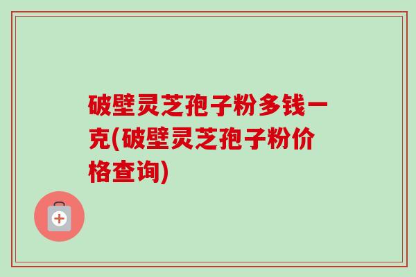 破壁灵芝孢子粉多钱一克(破壁灵芝孢子粉价格查询)-第1张图片-卓越灵芝孢子粉 破壁灵芝孢子粉多钱一克(破壁灵芝孢子粉价格查询)-第1张图片-卓越灵芝孢子粉