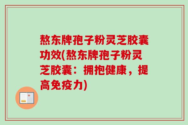 熬东牌孢子粉灵芝胶囊功效(熬东牌孢子粉灵芝胶囊:拥抱健康,提高免疫力)-第1张图片-卓越灵芝孢子粉 熬东牌孢子粉灵芝胶囊功效(熬东牌孢子粉灵芝胶囊:拥抱健康,提高免疫力)-第1张图片-卓越灵芝孢子粉
