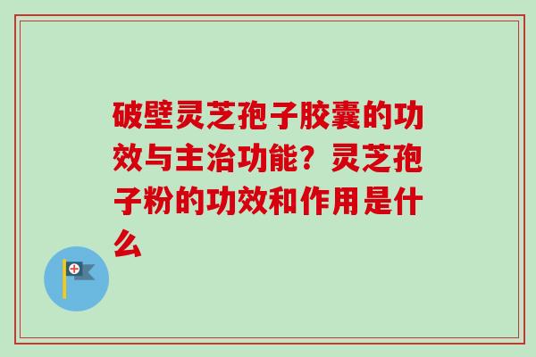 破壁灵芝孢子胶囊的功效与主治功能?灵芝孢子粉的功效和作用是什么-第1张图片-卓越灵芝孢子粉 破壁灵芝孢子胶囊的功效与主治功能?灵芝孢子粉的功效和作用是什么-第1张图片-卓越灵芝孢子粉