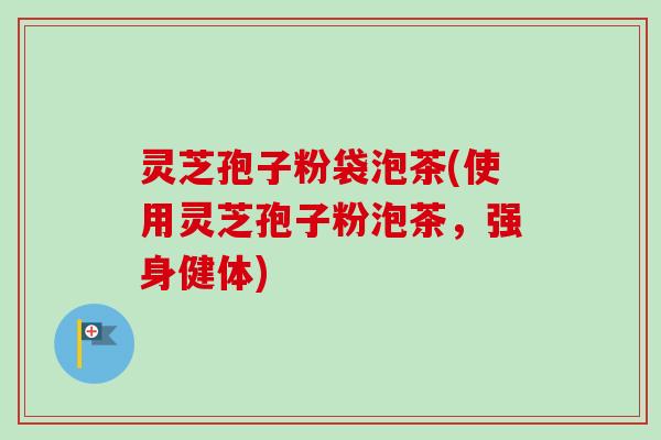 灵芝孢子粉袋泡茶(使用灵芝孢子粉泡茶,强身健体)-第1张图片-卓越灵芝孢子粉 灵芝孢子粉袋泡茶(使用灵芝孢子粉泡茶,强身健体)-第1张图片-卓越灵芝孢子粉