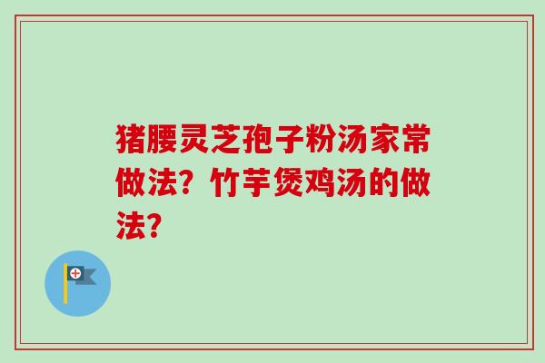 猪腰灵芝孢子粉汤家常做法？竹芋煲鸡汤的做法？-第1张图片-卓越灵芝孢子粉