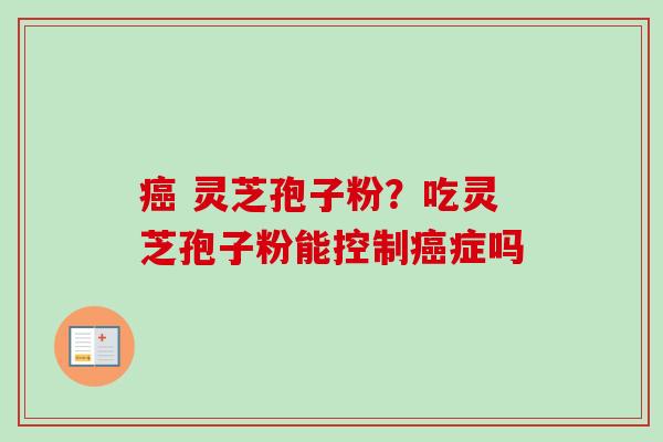 癌 灵芝孢子粉？吃灵芝孢子粉能控制癌症吗-第1张图片-卓越灵芝孢子粉