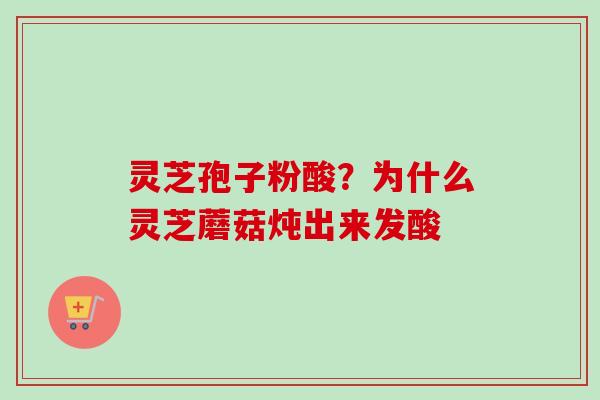 灵芝孢子粉酸？为什么灵芝蘑菇炖出来发酸-第1张图片-卓越灵芝孢子粉