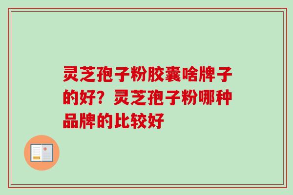 灵芝孢子粉胶囊啥牌子的好?灵芝孢子粉哪种品牌的比较好-第1张图片-卓越灵芝孢子粉 灵芝孢子粉胶囊啥牌子的好?灵芝孢子粉哪种品牌的比较好-第1张图片-卓越灵芝孢子粉