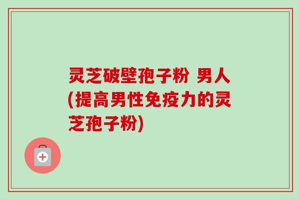 灵芝破壁孢子粉 男人(提高男性免疫力的灵芝孢子粉)-第1张图片-卓越灵芝孢子粉 灵芝破壁孢子粉 男人(提高男性免疫力的灵芝孢子粉)-第1张图片-卓越灵芝孢子粉