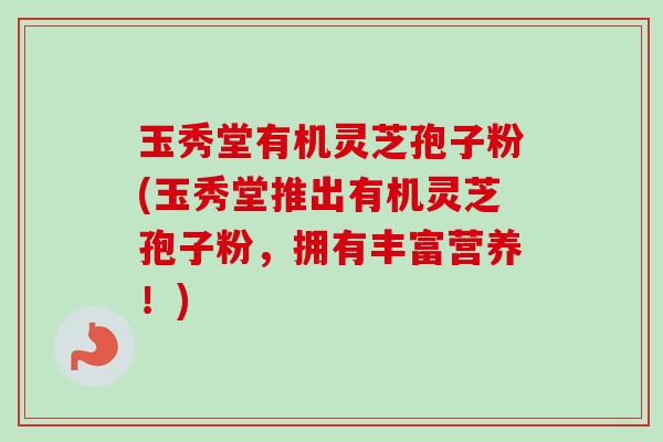 玉秀堂有机灵芝孢子粉(玉秀堂推出有机灵芝孢子粉,拥有丰富营养!)-第1张图片-卓越灵芝孢子粉 玉秀堂有机灵芝孢子粉(玉秀堂推出有机灵芝孢子粉,拥有丰富营养!)-第1张图片-卓越灵芝孢子粉