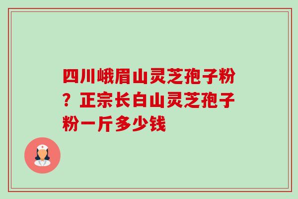 四川峨眉山灵芝孢子粉？正宗长白山灵芝孢子粉一斤多少钱-第1张图片-卓越灵芝孢子粉