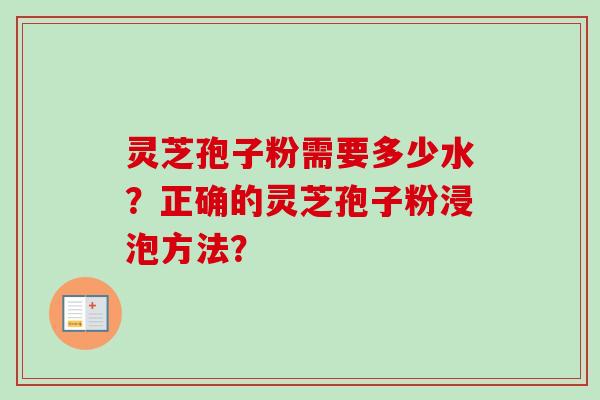 灵芝孢子粉需要多少水？正确的灵芝孢子粉浸泡方法？-第1张图片-卓越灵芝孢子粉