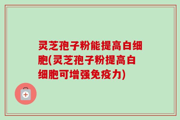 灵芝孢子粉能提高白细胞(灵芝孢子粉提高白细胞可增强免疫力)-第1张图片-卓越灵芝孢子粉 灵芝孢子粉能提高白细胞(灵芝孢子粉提高白细胞可增强免疫力)-第1张图片-卓越灵芝孢子粉