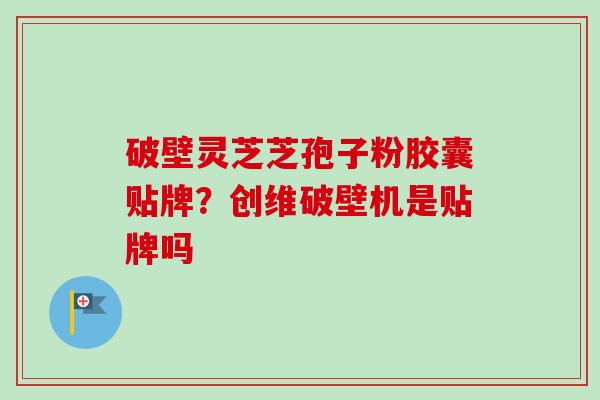 破壁灵芝芝孢子粉胶囊贴牌?创维破壁机是贴牌吗-第1张图片-卓越灵芝孢子粉 破壁灵芝芝孢子粉胶囊贴牌?创维破壁机是贴牌吗-第1张图片-卓越灵芝孢子粉