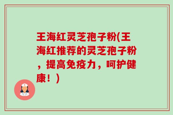 王海红灵芝孢子粉(王海红推荐的灵芝孢子粉,提高免疫力,呵护健康!)-第1张图片-卓越灵芝孢子粉 王海红灵芝孢子粉(王海红推荐的灵芝孢子粉,提高免疫力,呵护健康!)-第1张图片-卓越灵芝孢子粉