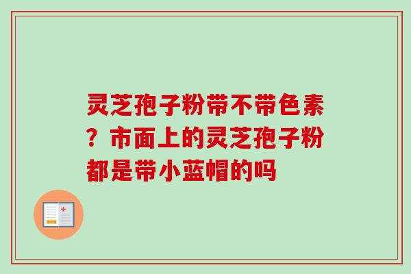 灵芝孢子粉带不带色素？市面上的灵芝孢子粉都是带小蓝帽的吗-第1张图片-卓越灵芝孢子粉