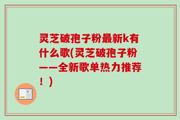 灵芝破孢子粉最新k有什么歌(灵芝破孢子粉——全新歌单热力推荐！)-第1张图片-卓越灵芝孢子粉