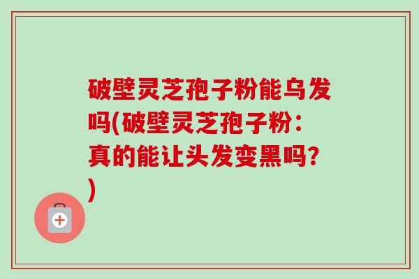 破壁灵芝孢子粉能乌发吗(破壁灵芝孢子粉：真的能让头发变黑吗？)-第1张图片-卓越灵芝孢子粉