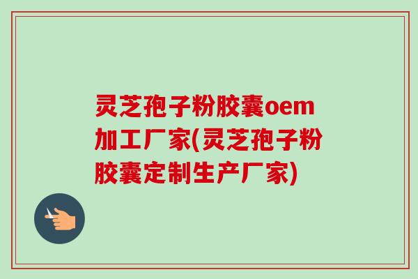 灵芝孢子粉胶囊oem加工厂家(灵芝孢子粉胶囊定制生产厂家)-第1张图片-卓越灵芝孢子粉 灵芝孢子粉胶囊oem加工厂家(灵芝孢子粉胶囊定制生产厂家)-第1张图片-卓越灵芝孢子粉