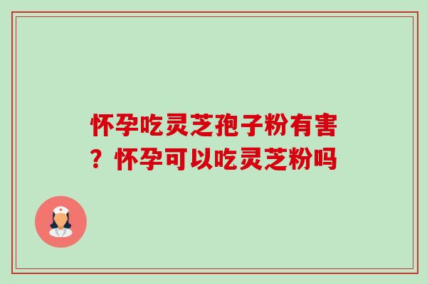 怀孕吃灵芝孢子粉有害？怀孕可以吃灵芝粉吗-第1张图片-卓越灵芝孢子粉