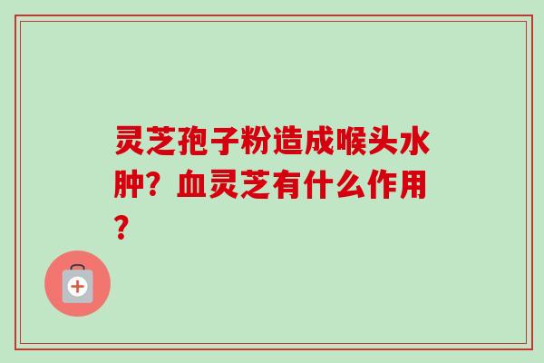 灵芝孢子粉造成喉头水肿?血灵芝有什么作用?-第1张图片-卓越灵芝孢子粉 灵芝孢子粉造成喉头水肿?血灵芝有什么作用?-第1张图片-卓越灵芝孢子粉