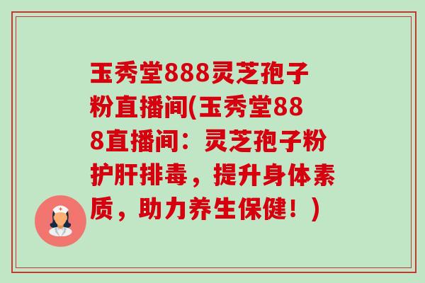 玉秀堂888灵芝孢子粉直播间(玉秀堂888直播间:灵芝孢子粉护肝排毒,提升身体素质,助力养生保健!)-第1张图片-卓越灵芝孢子粉 玉秀堂888灵芝孢子粉直播间(玉秀堂888直播间:灵芝孢子粉护肝排毒,提升身体素质,助力养生保健!)-第1张图片-卓越灵芝孢子粉