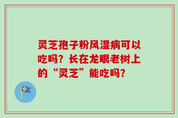 灵芝孢子粉风湿病可以吃吗?长在龙眼老树上的“灵芝”能吃吗?-第1张图片-卓越灵芝孢子粉 灵芝孢子粉风湿病可以吃吗?长在龙眼老树上的“灵芝”能吃吗?-第1张图片-卓越灵芝孢子粉