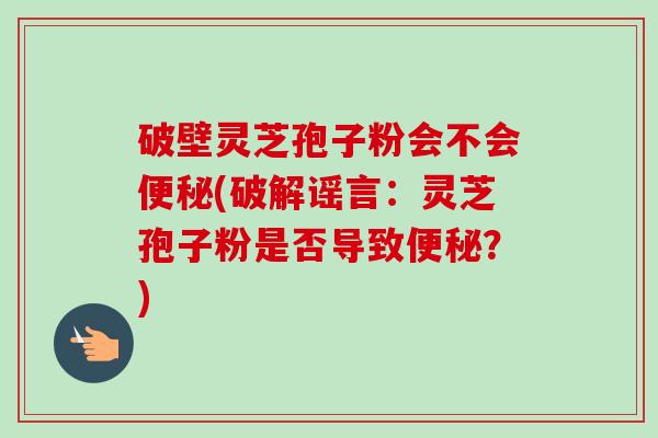破壁灵芝孢子粉会不会便秘(破解谣言:灵芝孢子粉是否导致便秘?)-第1张图片-卓越灵芝孢子粉 破壁灵芝孢子粉会不会便秘(破解谣言:灵芝孢子粉是否导致便秘?)-第1张图片-卓越灵芝孢子粉