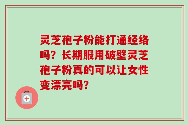 灵芝孢子粉能打通经络吗?长期服用破壁灵芝孢子粉真的可以让女性变漂亮吗?-第1张图片-卓越灵芝孢子粉 灵芝孢子粉能打通经络吗?长期服用破壁灵芝孢子粉真的可以让女性变漂亮吗?-第1张图片-卓越灵芝孢子粉