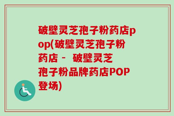 破壁灵芝孢子粉药店pop(破壁灵芝孢子粉药店 -  破壁灵芝孢子粉品牌药店POP登场)-第1张图片-卓越灵芝孢子粉