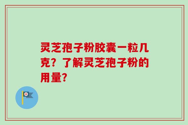 灵芝孢子粉胶囊一粒几克？了解灵芝孢子粉的用量？-第1张图片-卓越灵芝孢子粉