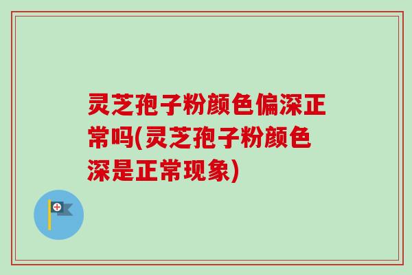 灵芝孢子粉颜色偏深正常吗(灵芝孢子粉颜色深是正常现象)-第1张图片-卓越灵芝孢子粉 灵芝孢子粉颜色偏深正常吗(灵芝孢子粉颜色深是正常现象)-第1张图片-卓越灵芝孢子粉