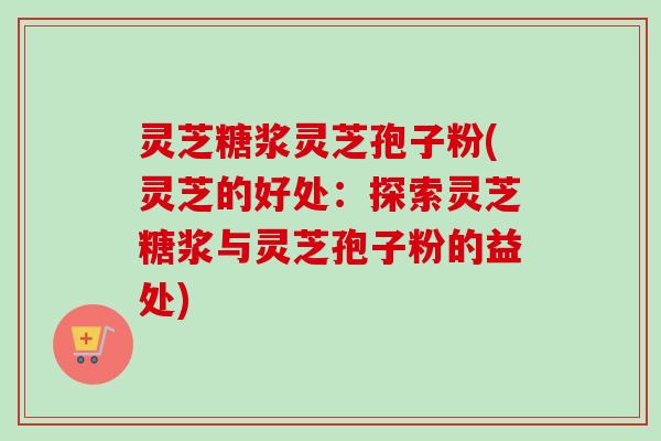 灵芝糖浆灵芝孢子粉(灵芝的好处:探索灵芝糖浆与灵芝孢子粉的益处)-第1张图片-卓越灵芝孢子粉 灵芝糖浆灵芝孢子粉(灵芝的好处:探索灵芝糖浆与灵芝孢子粉的益处)-第1张图片-卓越灵芝孢子粉