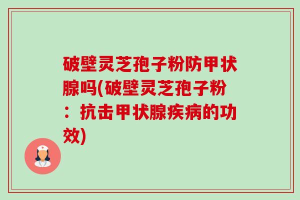 破壁灵芝孢子粉防甲状腺吗(破壁灵芝孢子粉：抗击甲状腺疾病的功效)-第1张图片-卓越灵芝孢子粉
