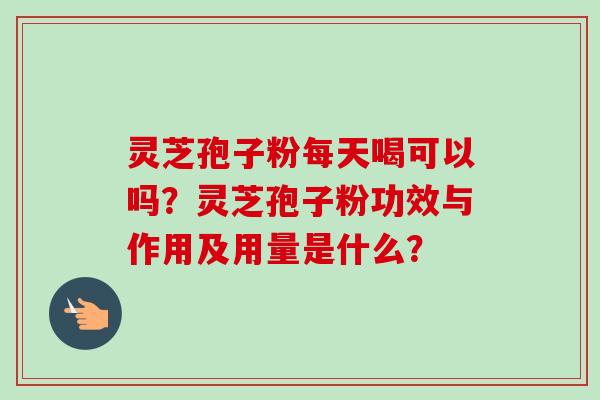 灵芝孢子粉每天喝可以吗?灵芝孢子粉功效与作用及用量是什么?-第1张图片-卓越灵芝孢子粉 灵芝孢子粉每天喝可以吗?灵芝孢子粉功效与作用及用量是什么?-第1张图片-卓越灵芝孢子粉