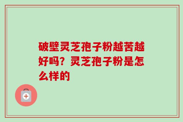 破壁灵芝孢子粉越苦越好吗?灵芝孢子粉是怎么样的-第1张图片-卓越灵芝孢子粉 破壁灵芝孢子粉越苦越好吗?灵芝孢子粉是怎么样的-第1张图片-卓越灵芝孢子粉