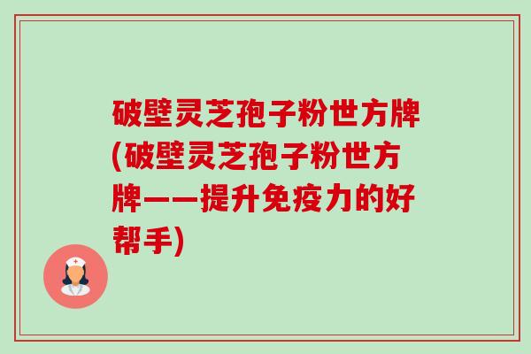 破壁灵芝孢子粉世方牌(破壁灵芝孢子粉世方牌——提升免疫力的好帮手)-第1张图片-卓越灵芝孢子粉 破壁灵芝孢子粉世方牌(破壁灵芝孢子粉世方牌——提升免疫力的好帮手)-第1张图片-卓越灵芝孢子粉