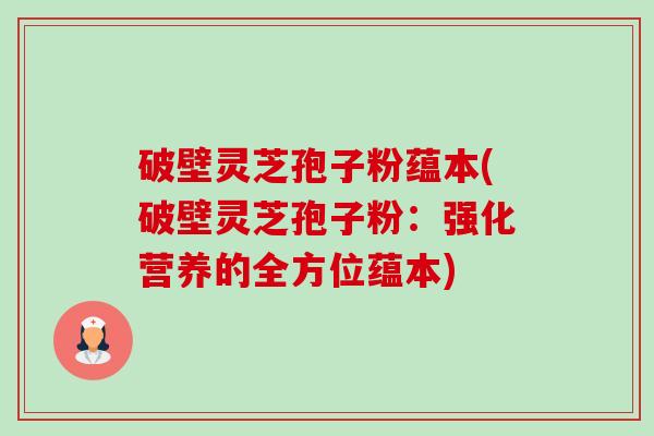 破壁灵芝孢子粉蕴本(破壁灵芝孢子粉：强化营养的全方位蕴本)-第1张图片-卓越灵芝孢子粉