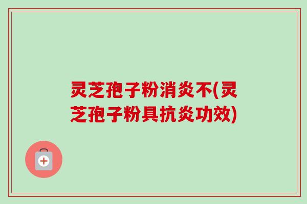 灵芝孢子粉消炎不(灵芝孢子粉具抗炎功效)-第1张图片-卓越灵芝孢子粉 灵芝孢子粉消炎不(灵芝孢子粉具抗炎功效)-第1张图片-卓越灵芝孢子粉