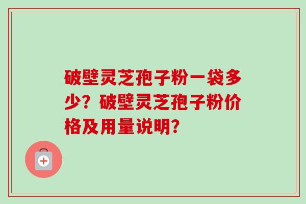破壁灵芝孢子粉一袋多少?破壁灵芝孢子粉价格及用量说明?-第1张图片-卓越灵芝孢子粉 破壁灵芝孢子粉一袋多少?破壁灵芝孢子粉价格及用量说明?-第1张图片-卓越灵芝孢子粉