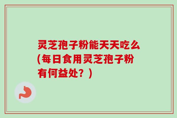 灵芝孢子粉能天天吃么(每日食用灵芝孢子粉有何益处?)-第1张图片-卓越灵芝孢子粉 灵芝孢子粉能天天吃么(每日食用灵芝孢子粉有何益处?)-第1张图片-卓越灵芝孢子粉