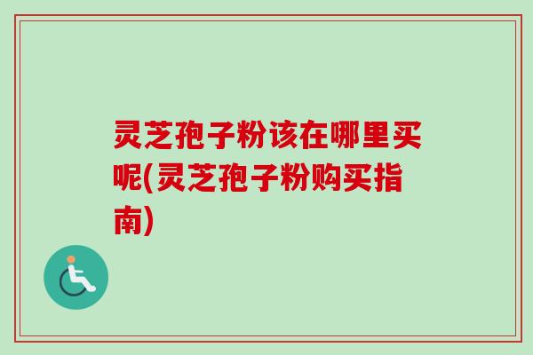 灵芝孢子粉该在哪里买呢(灵芝孢子粉购买指南)-第1张图片-卓越灵芝孢子粉 灵芝孢子粉该在哪里买呢(灵芝孢子粉购买指南)-第1张图片-卓越灵芝孢子粉