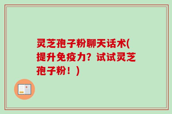 灵芝孢子粉聊天话术(提升免疫力?试试灵芝孢子粉!)-第1张图片-卓越灵芝孢子粉 灵芝孢子粉聊天话术(提升免疫力?试试灵芝孢子粉!)-第1张图片-卓越灵芝孢子粉