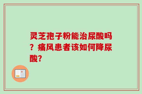 灵芝孢子粉能治尿酸吗?痛风患者该如何降尿酸?-第1张图片-卓越灵芝孢子粉 灵芝孢子粉能治尿酸吗?痛风患者该如何降尿酸?-第1张图片-卓越灵芝孢子粉