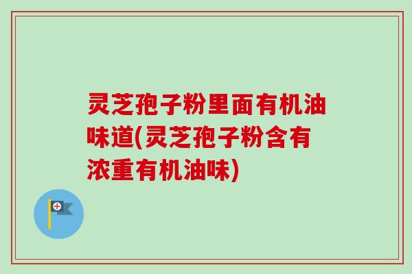 灵芝孢子粉里面有机油味道(灵芝孢子粉含有浓重有机油味)-第1张图片-卓越灵芝孢子粉