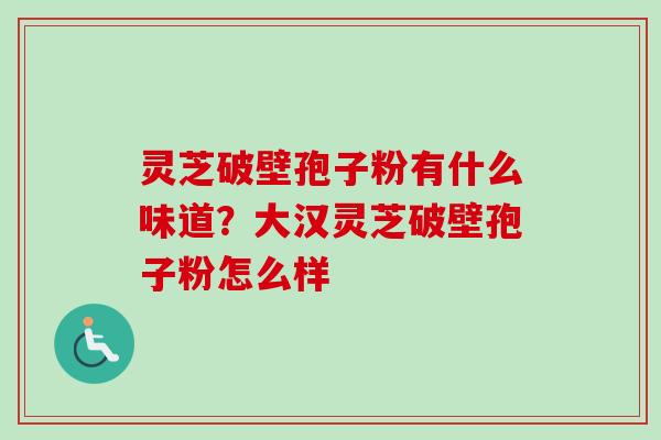 灵芝破壁孢子粉有什么味道？大汉灵芝破壁孢子粉怎么样-第1张图片-卓越灵芝孢子粉